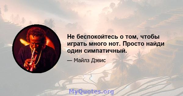 Не беспокойтесь о том, чтобы играть много нот. Просто найди один симпатичный.