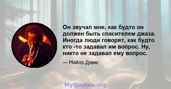 Он звучал мне, как будто он должен быть спасителем джаза. Иногда люди говорят, как будто кто -то задавал им вопрос. Ну, никто не задавал ему вопрос.