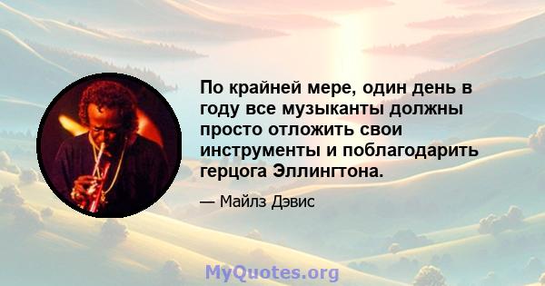 По крайней мере, один день в году все музыканты должны просто отложить свои инструменты и поблагодарить герцога Эллингтона.