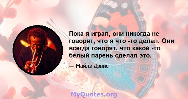 Пока я играл, они никогда не говорят, что я что -то делал. Они всегда говорят, что какой -то белый парень сделал это.