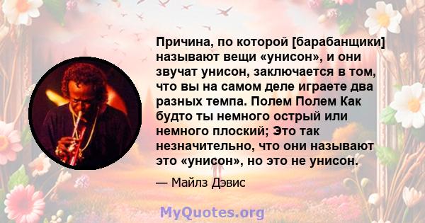 Причина, по которой [барабанщики] называют вещи «унисон», и они звучат унисон, заключается в том, что вы на самом деле играете два разных темпа. Полем Полем Как будто ты немного острый или немного плоский; Это так