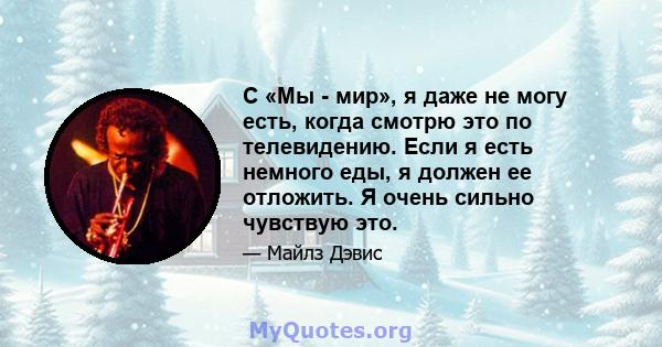 С «Мы - мир», я даже не могу есть, когда смотрю это по телевидению. Если я есть немного еды, я должен ее отложить. Я очень сильно чувствую это.