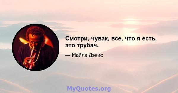 Смотри, чувак, все, что я есть, это трубач.