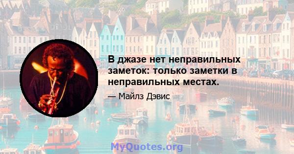 В джазе нет неправильных заметок: только заметки в неправильных местах.