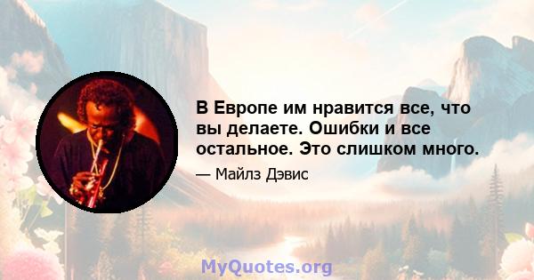 В Европе им нравится все, что вы делаете. Ошибки и все остальное. Это слишком много.