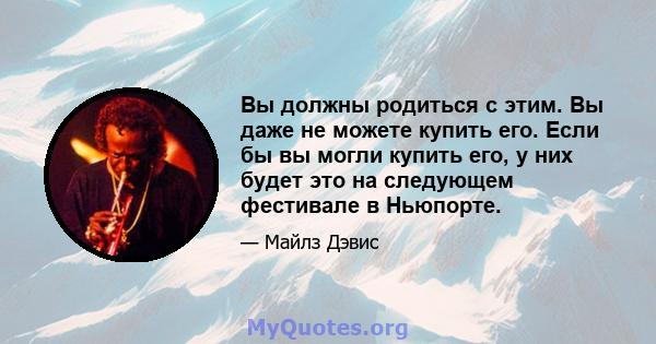 Вы должны родиться с этим. Вы даже не можете купить его. Если бы вы могли купить его, у них будет это на следующем фестивале в Ньюпорте.