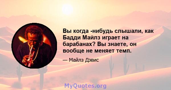 Вы когда -нибудь слышали, как Бадди Майлз играет на барабанах? Вы знаете, он вообще не меняет темп.