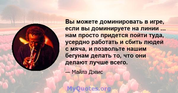 Вы можете доминировать в игре, если вы доминируете на линии ... нам просто придется пойти туда, усердно работать и сбить людей с мяча, и позвольте нашим бегунам делать то, что они делают лучше всего.