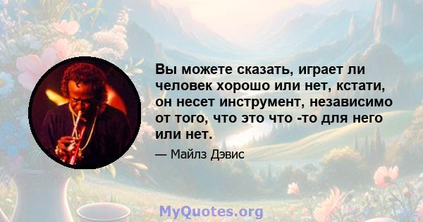 Вы можете сказать, играет ли человек хорошо или нет, кстати, он несет инструмент, независимо от того, что это что -то для него или нет.