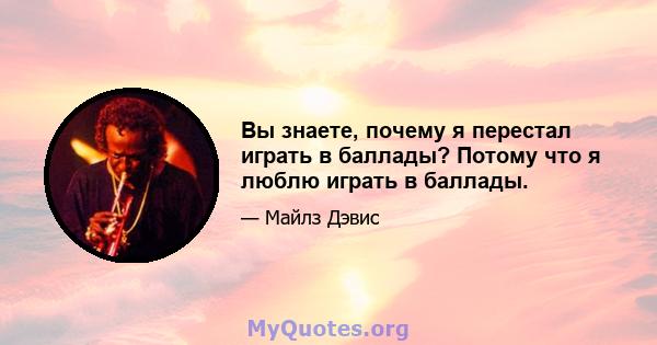 Вы знаете, почему я перестал играть в баллады? Потому что я люблю играть в баллады.