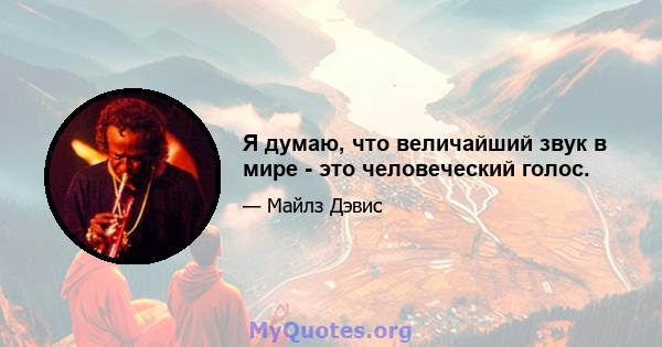 Я думаю, что величайший звук в мире - это человеческий голос.