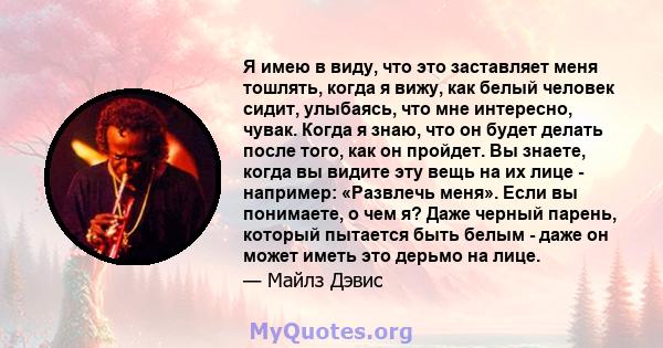 Я имею в виду, что это заставляет меня тошлять, когда я вижу, как белый человек сидит, улыбаясь, что мне интересно, чувак. Когда я знаю, что он будет делать после того, как он пройдет. Вы знаете, когда вы видите эту