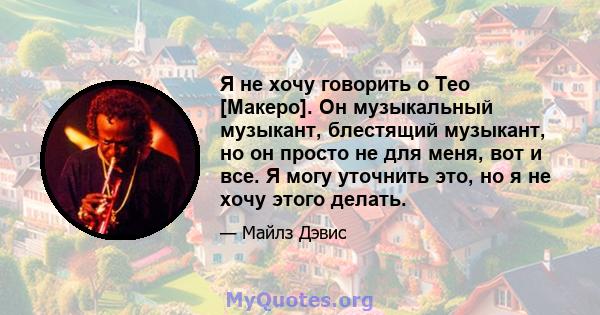 Я не хочу говорить о Тео [Макеро]. Он музыкальный музыкант, блестящий музыкант, но он просто не для меня, вот и все. Я могу уточнить это, но я не хочу этого делать.