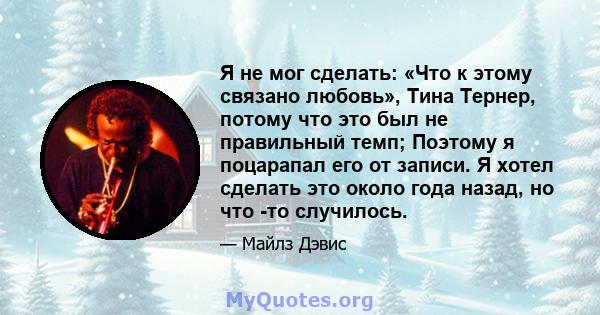 Я не мог сделать: «Что к этому связано любовь», Тина Тернер, потому что это был не правильный темп; Поэтому я поцарапал его от записи. Я хотел сделать это около года назад, но что -то случилось.