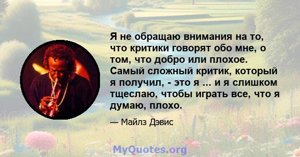 Я не обращаю внимания на то, что критики говорят обо мне, о том, что добро или плохое. Самый сложный критик, который я получил, - это я ... и я слишком тщеслаю, чтобы играть все, что я думаю, плохо.