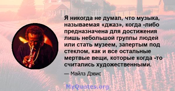 Я никогда не думал, что музыка, называемая «джаз», когда -либо предназначена для достижения лишь небольшой группы людей или стать музеем, запертым под стеклом, как и все остальные мертвые вещи, которые когда -то