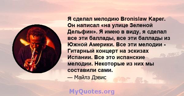 Я сделал мелодию Bronislaw Kaper. Он написал «на улице Зеленой Дельфин». Я имею в виду, я сделал все эти баллады, все эти баллады из Южной Америки. Все эти мелодии - Гитарный концерт на эскизах Испании. Все это