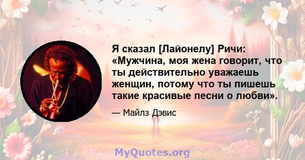 Я сказал [Лайонелу] Ричи: «Мужчина, моя жена говорит, что ты действительно уважаешь женщин, потому что ты пишешь такие красивые песни о любви».