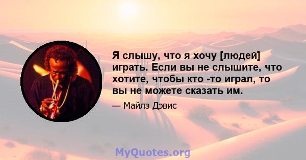 Я слышу, что я хочу [людей] играть. Если вы не слышите, что хотите, чтобы кто -то играл, то вы не можете сказать им.