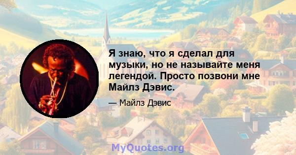 Я знаю, что я сделал для музыки, но не называйте меня легендой. Просто позвони мне Майлз Дэвис.