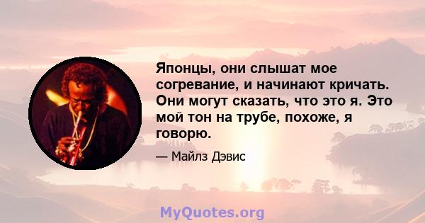 Японцы, они слышат мое согревание, и начинают кричать. Они могут сказать, что это я. Это мой тон на трубе, похоже, я говорю.