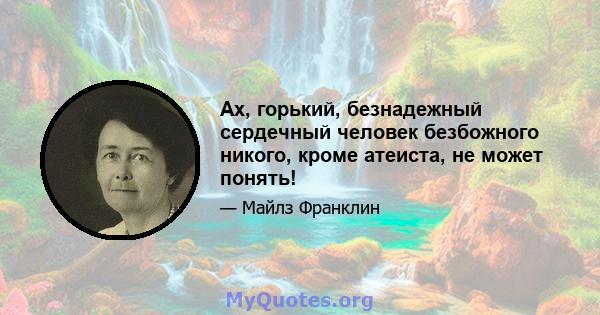 Ах, горький, безнадежный сердечный человек безбожного никого, кроме атеиста, не может понять!