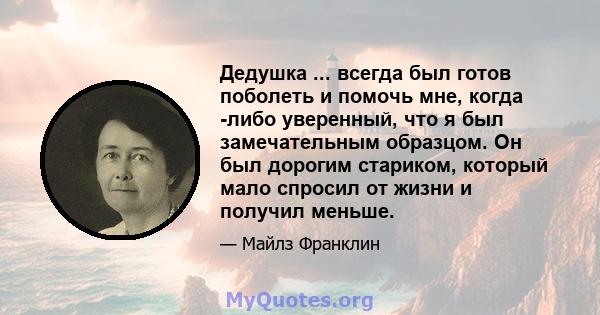 Дедушка ... всегда был готов поболеть и помочь мне, когда -либо уверенный, что я был замечательным образцом. Он был дорогим стариком, который мало спросил от жизни и получил меньше.