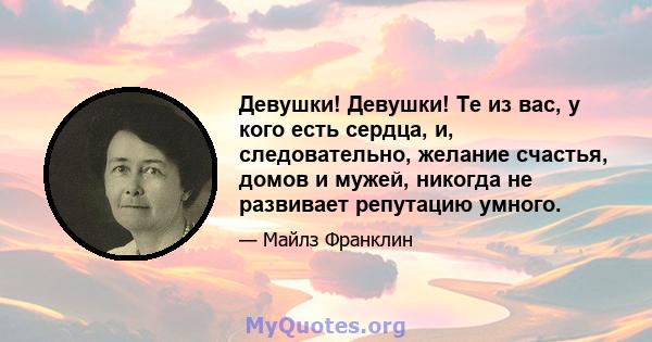 Девушки! Девушки! Те из вас, у кого есть сердца, и, следовательно, желание счастья, домов и мужей, никогда не развивает репутацию умного.