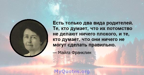 Есть только два вида родителей. Те, кто думает, что их потомство не делают ничего плохого, и те, кто думает, что они ничего не могут сделать правильно.