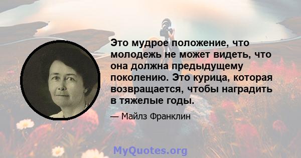 Это мудрое положение, что молодежь не может видеть, что она должна предыдущему поколению. Это курица, которая возвращается, чтобы наградить в тяжелые годы.