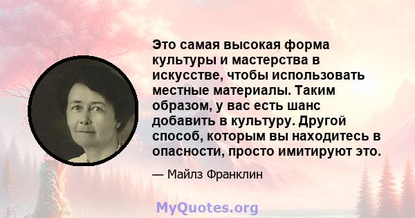 Это самая высокая форма культуры и мастерства в искусстве, чтобы использовать местные материалы. Таким образом, у вас есть шанс добавить в культуру. Другой способ, которым вы находитесь в опасности, просто имитируют это.