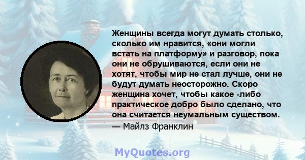 Женщины всегда могут думать столько, сколько им нравится, «они могли встать на платформу» и разговор, пока они не обрушиваются, если они не хотят, чтобы мир не стал лучше, они не будут думать неосторожно. Скоро женщина