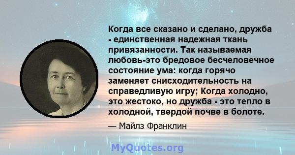 Когда все сказано и сделано, дружба - единственная надежная ткань привязанности. Так называемая любовь-это бредовое бесчеловечное состояние ума: когда горячо заменяет снисходительность на справедливую игру; Когда