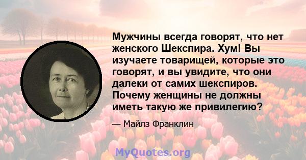 Мужчины всегда говорят, что нет женского Шекспира. Хум! Вы изучаете товарищей, которые это говорят, и вы увидите, что они далеки от самих шекспиров. Почему женщины не должны иметь такую ​​же привилегию?