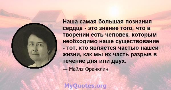 Наша самая большая познания сердца - это знание того, что в творении есть человек, которым необходимо наше существование - тот, кто является частью нашей жизни, как мы их часть разрыв в течение дня или двух.