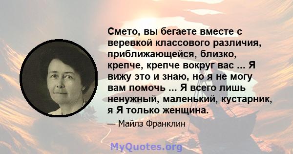 Смето, вы бегаете вместе с веревкой классового различия, приближающейся, близко, крепче, крепче вокруг вас ... Я вижу это и знаю, но я не могу вам помочь ... Я всего лишь ненужный, маленький, кустарник, я Я только