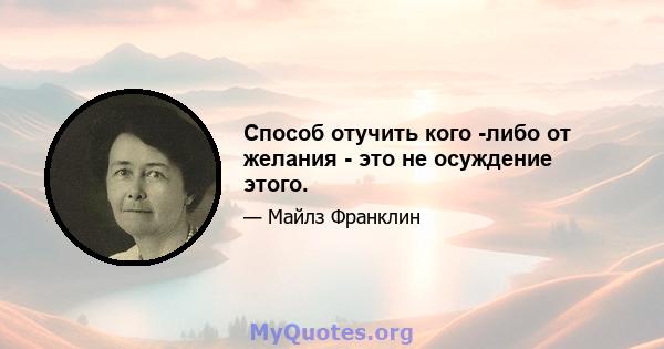 Способ отучить кого -либо от желания - это не осуждение этого.