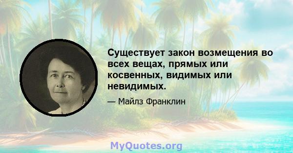 Существует закон возмещения во всех вещах, прямых или косвенных, видимых или невидимых.