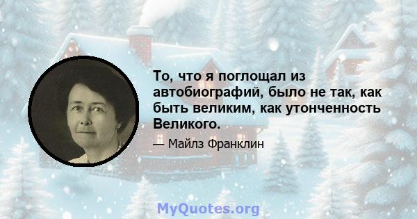 То, что я поглощал из автобиографий, было не так, как быть великим, как утонченность Великого.