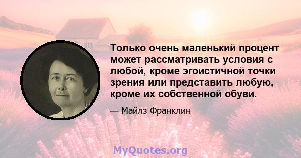 Только очень маленький процент может рассматривать условия с любой, кроме эгоистичной точки зрения или представить любую, кроме их собственной обуви.