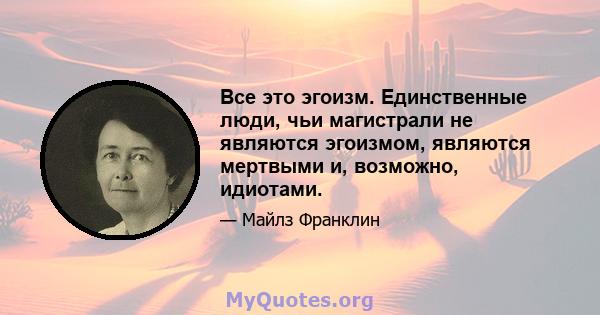 Все это эгоизм. Единственные люди, чьи магистрали не являются эгоизмом, являются мертвыми и, возможно, идиотами.