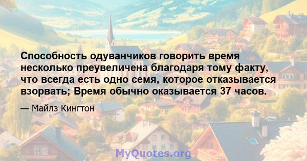 Способность одуванчиков говорить время несколько преувеличена благодаря тому факту, что всегда есть одно семя, которое отказывается взорвать; Время обычно оказывается 37 часов.