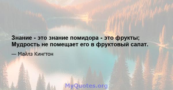 Знание - это знание помидора - это фрукты; Мудрость не помещает его в фруктовый салат.