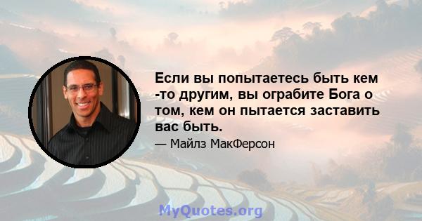 Если вы попытаетесь быть кем -то другим, вы ограбите Бога о том, кем он пытается заставить вас быть.