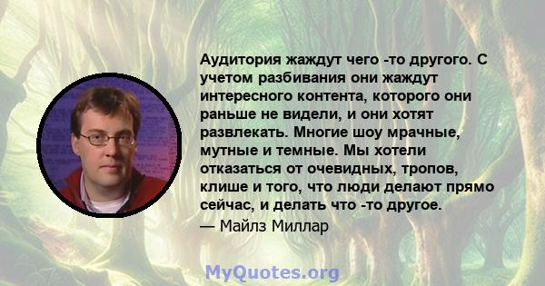 Аудитория жаждут чего -то другого. С учетом разбивания они жаждут интересного контента, которого они раньше не видели, и они хотят развлекать. Многие шоу мрачные, мутные и темные. Мы хотели отказаться от очевидных,