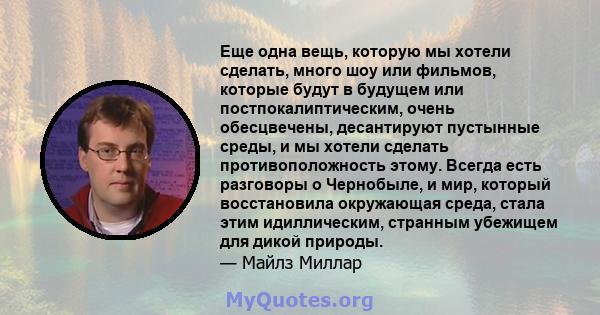 Еще одна вещь, которую мы хотели сделать, много шоу или фильмов, которые будут в будущем или постпокалиптическим, очень обесцвечены, десантируют пустынные среды, и мы хотели сделать противоположность этому. Всегда есть