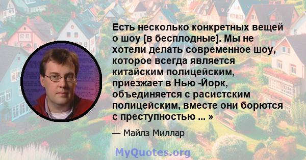 Есть несколько конкретных вещей о шоу [в бесплодные]. Мы не хотели делать современное шоу, которое всегда является китайским полицейским, приезжает в Нью -Йорк, объединяется с расистским полицейским, вместе они борются