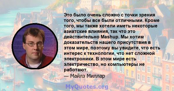 Это было очень сложно с точки зрения того, чтобы все были отличными. Кроме того, мы также хотели иметь некоторые азиатские влияния, так что это действительно Mashup. Мы хотим доказательств нашего присутствия в этом