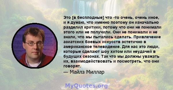 Это [в бесплодные] что -то очень, очень иное, и я думаю, что именно поэтому он изначально разделил критики, потому что они не понимали этого или не получили. Они не понимали и не знали, что мы пытались сделать.