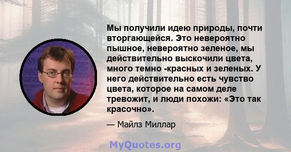 Мы получили идею природы, почти вторгающейся. Это невероятно пышное, невероятно зеленое, мы действительно выскочили цвета, много темно -красных и зеленых. У него действительно есть чувство цвета, которое на самом деле